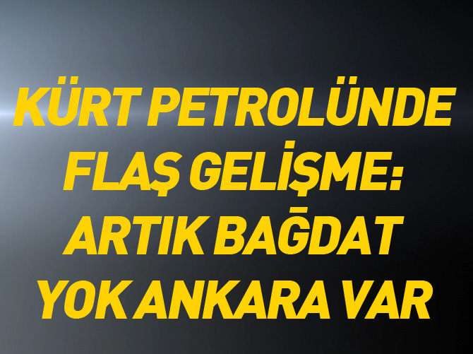 Kürt petrolünde flaş gelişme: Artık Bağdat yok Anklara var!