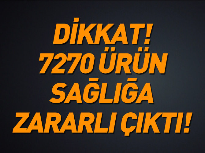 7 bin 270 ürün sağlığa zararlı çıktı