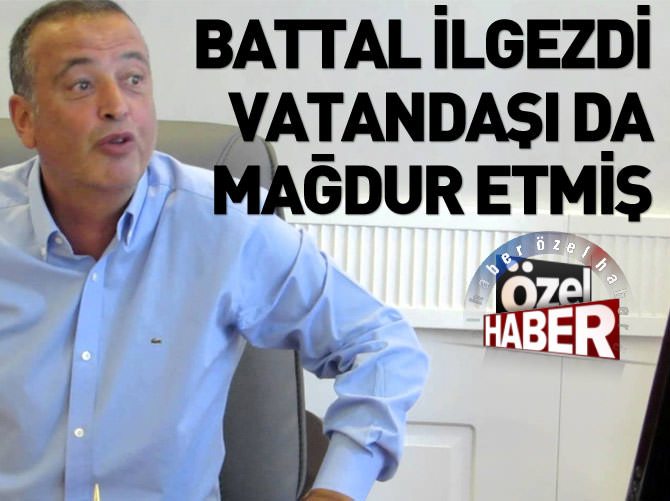 Battal İlgezdi vatandaşı da mağdur etmiş