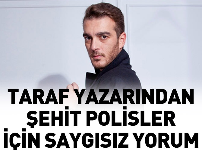 Taraf yazarından şehit polisler için saygısız yorum