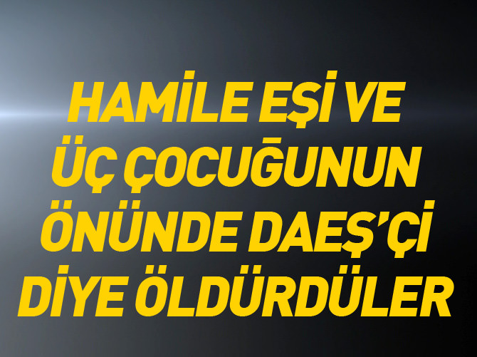 Hamile eşi ve 3 çocuğunun önünde DAEŞ'çi diye öldürdüler