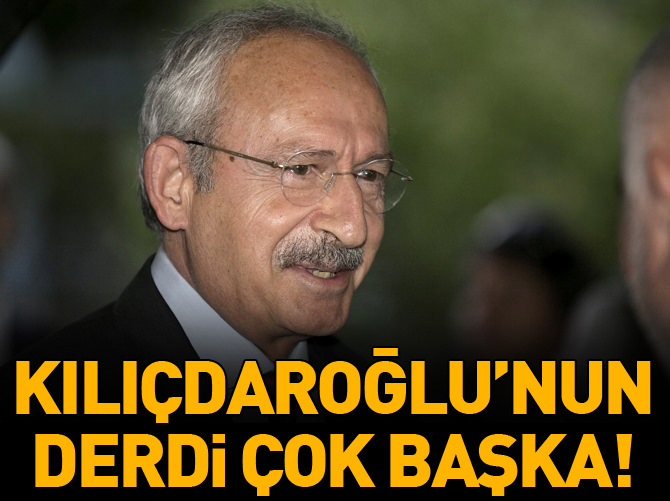 Kılıçdaroğlu'nun derdi çok başka