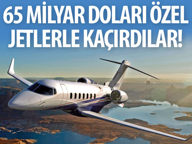 65 milyar doları özel jetlerle kaçırdılar!