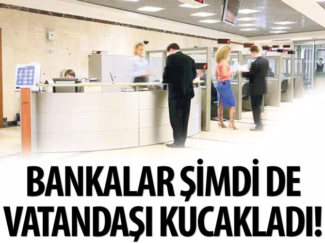 Bankalar şimdi de vatandaşı kucakladılar!