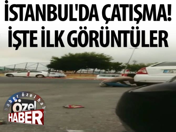 İstanbul'da çatışma! İşte ilk görüntüler