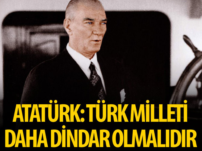 Atatürk: Türk milleti daha dindar olmalıdır