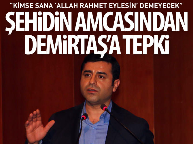 Şehidin amcasından Demirtaş'a tepki: Kimse sana 'Allah rahmet eylesin' demeyecek