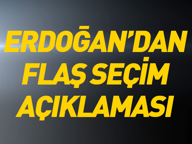 Erdoğan'dan flaş seçim açıklaması