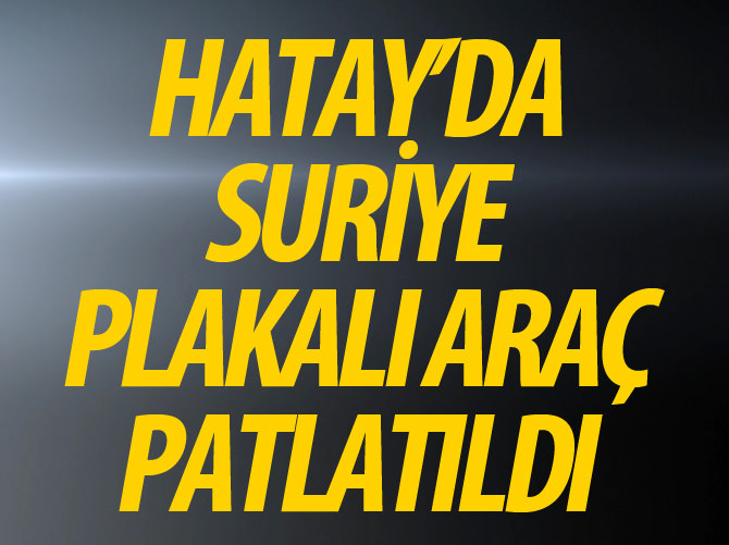 Hatay'da Suriye plakalı araç patladı