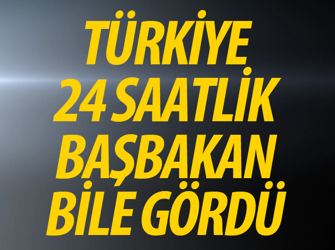 Türkiye 24 saatlik başbakan bile gördü
