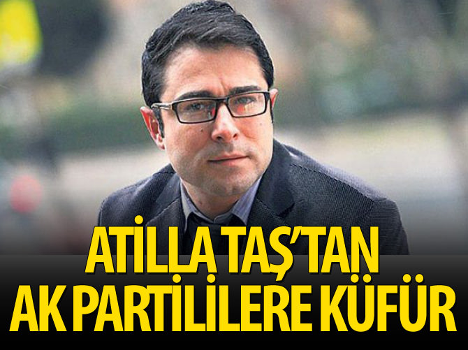 Atilla Taş'tan AK Partililere küfür