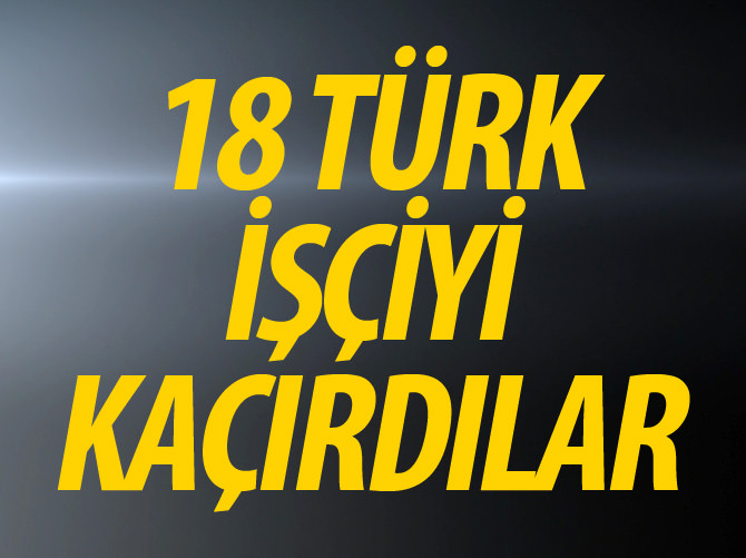 Irak'ta 18 Türk işçi kaçırıldı