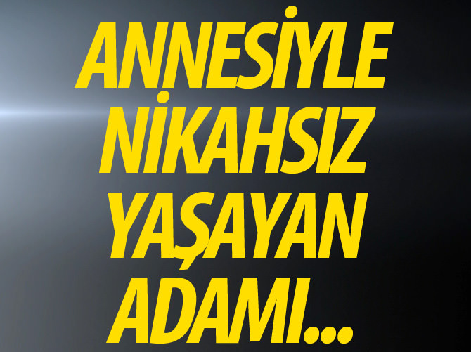 Annesiyle nikahsız yaşayan adamı...