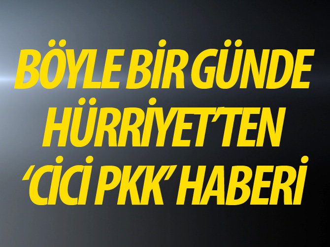 Böyle bir günde Hürriyet'ten "cici PKK" haberi