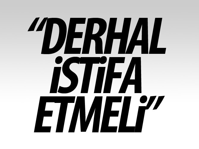 "Derhal istifa etmeli"