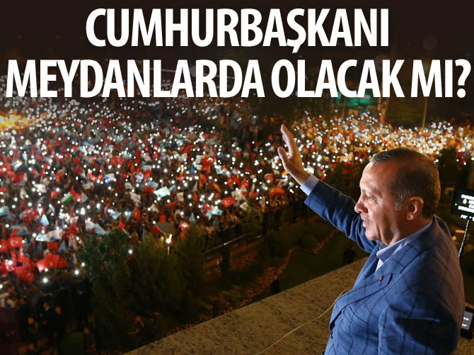 Cumhurbaşkanı Erdoğan meydanlarda olacak mı?