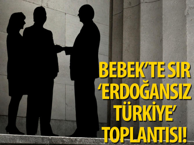 Bebek’te sır ‘Erdoğansız Türkiye’ toplantısı!