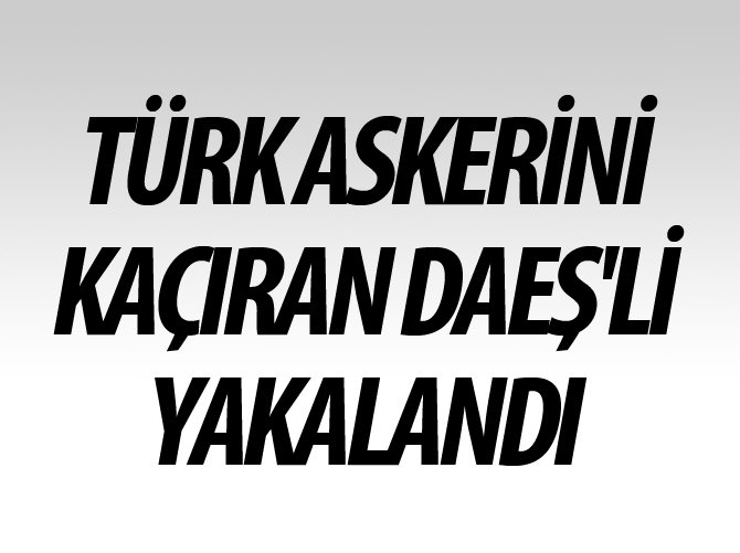 Türk askerini kaçıran DAEŞ'li yakalandı
