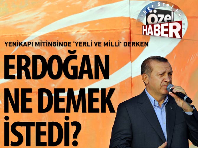 Erdoğan 'yerli ve milli' derken ne demek istedi?