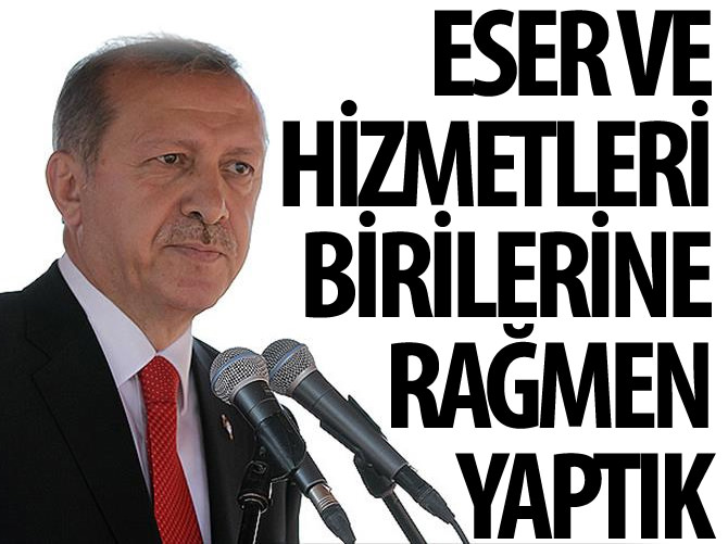 'Eser ve hizmetleri birilerine rağmen yaptık'