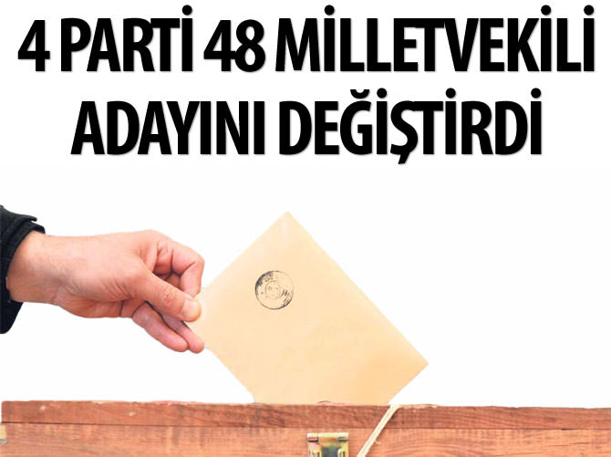 4 parti 48 milletvekili adayını değiştirdi