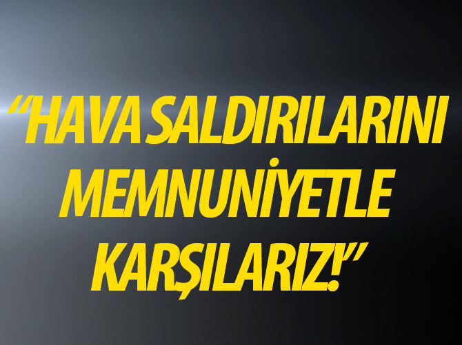 "Hava saldırılarını memnuniyetle karşılarız"