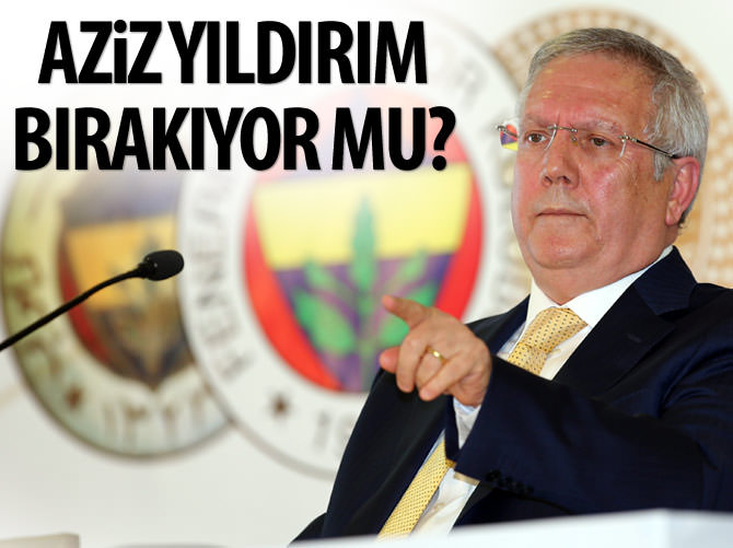 Aziz Yıldırım bırakıyor mu?