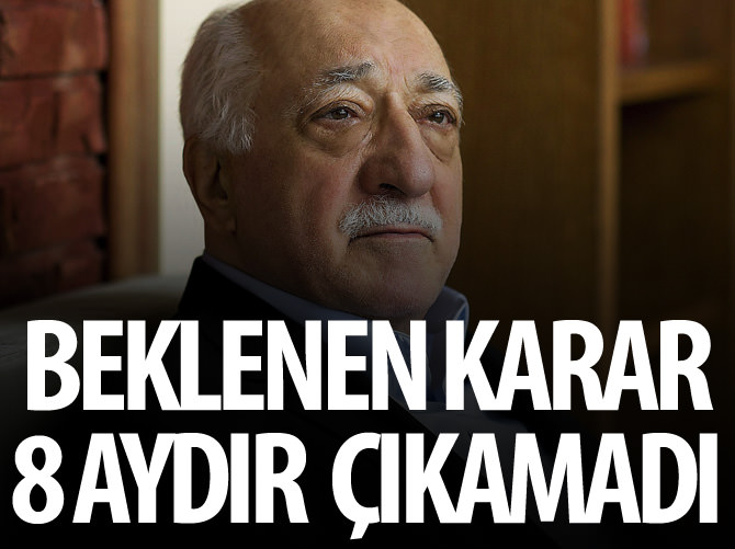 Fetullah Gülen hakkında beklenen karar 8 aydır çıkamadı