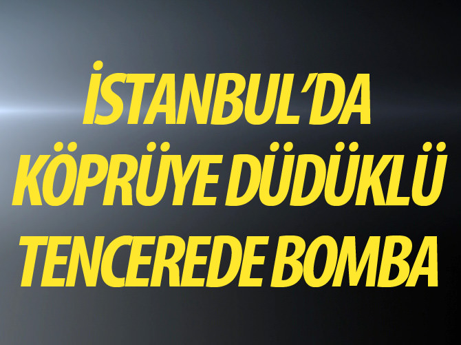 İstanbul'da köprüye düdüklü tencerede bomba