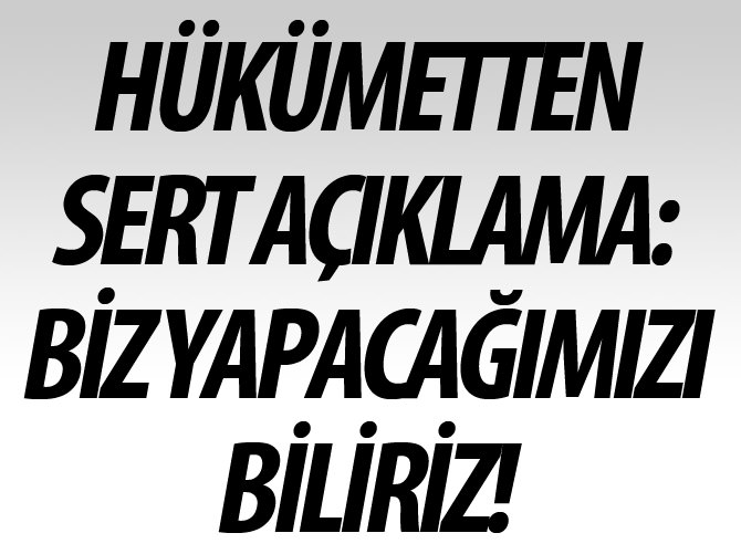 Hükümetten çok sert açıklama: Biz yapacağımızı biliriz!