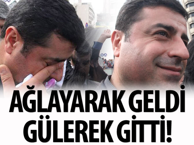 Demirtaş, ağlayarak geldi gülerek gitti!