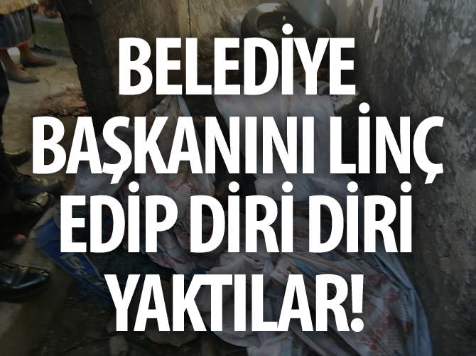 Belediye başkanını linç edip diri diri yaktılar!