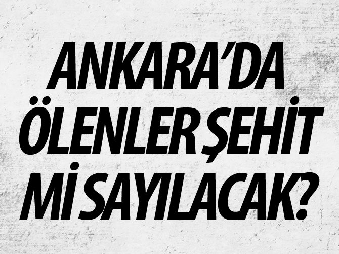 Ankara'da ölenler şehit statüsüne mi alındı?