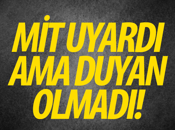 MİT ikaz etti ama duyan olmadı