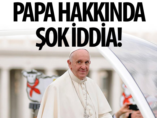 Papa hakkında şok iddia!