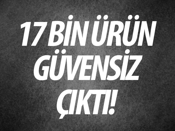 17 bin ürün 'güvensiz' çıktı