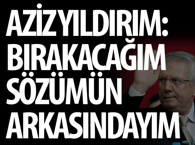 Aziz Yıldırım: Bırakacağım! Sözümün arkasındayım