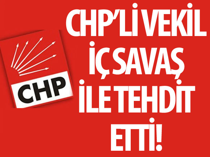 CHP'li vekil iç savaş ile tehdit etti!