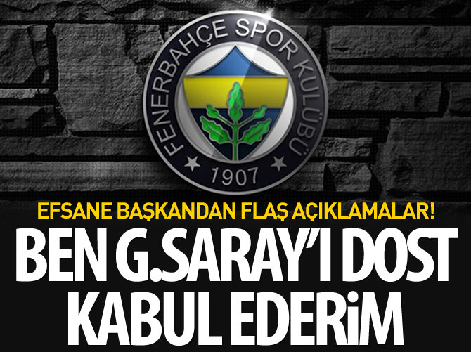 Ben Galatasaray’ı dost kabul ederim