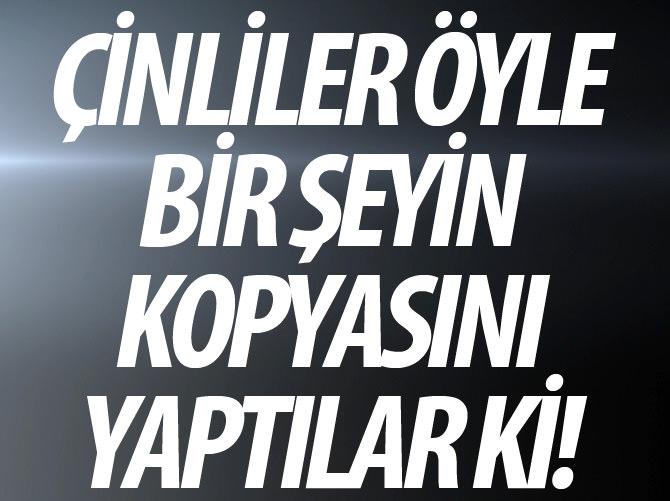 Çinliler öyle bir şeyin kopyasını yaptılar ki!