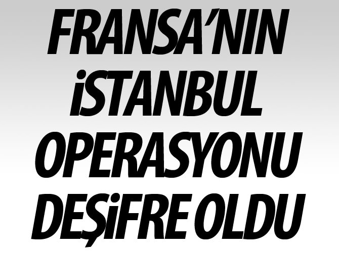 Fransa’nın İstanbul operasyonu deşifre oldu