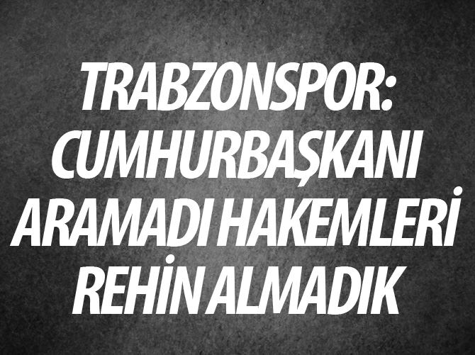 Trabzonspor: Cumhurbaşkanı aramadı hakemleri rehin almadık!