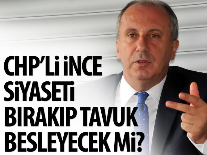 CHP'li İnce siyaseti bırakıp tavuk besleyecek mi?