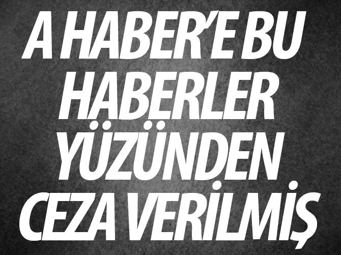 A Haber'e bu haberler yüzünden ceza verilmiş!