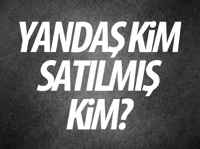 Yandaş kim satılmış kim?