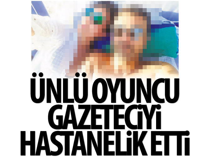Ünlü oyuncu gazeteci sevgilisi hastanelik etti