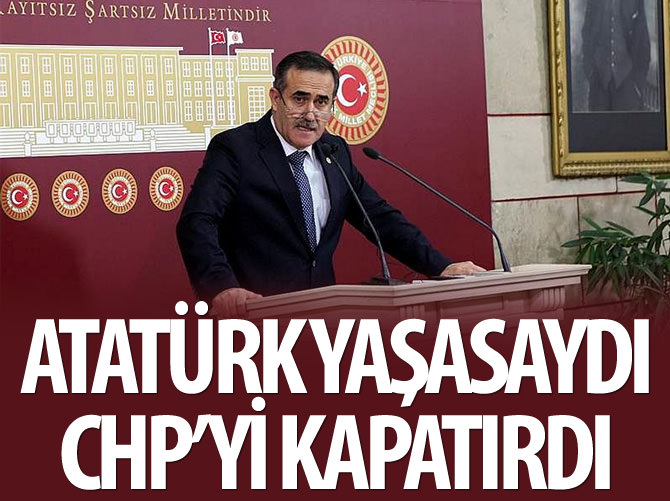 Atatürk bugün yaşasaydı ilk işi CHP’yi kapatmak olurdu