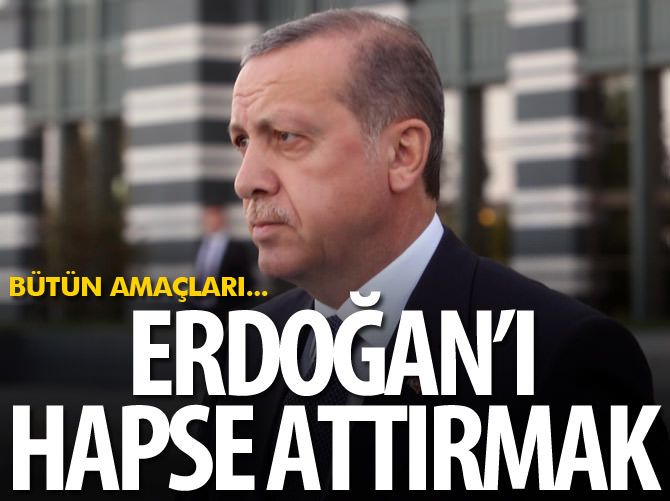 Bütün amaçları Erdoğan'ı hapse attırmaktı