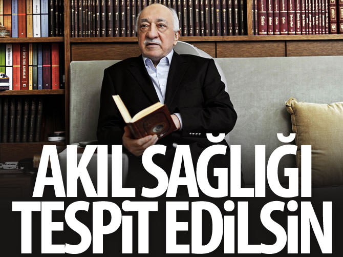 'Gülen'in akıl sağlığı tespit edilsin'