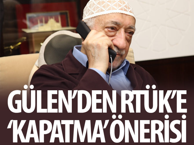 Gülen’den RTÜK’e ‘kapatma’ önerisi